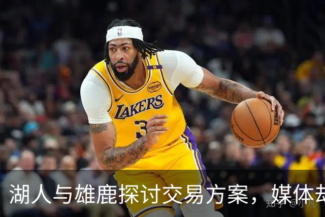 湖人与雄鹿探讨交易方案，媒体却对结果持谨慎态度
